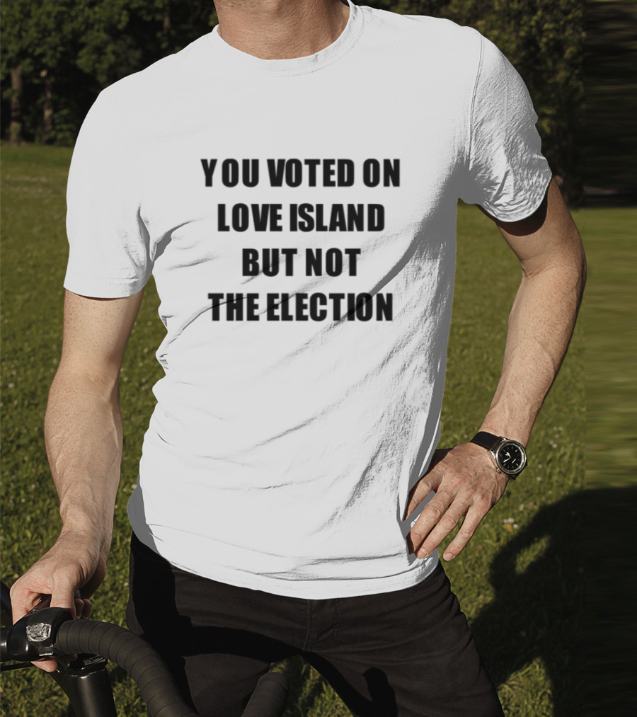 You Voted On Love Island But Not The Election T-Shirt