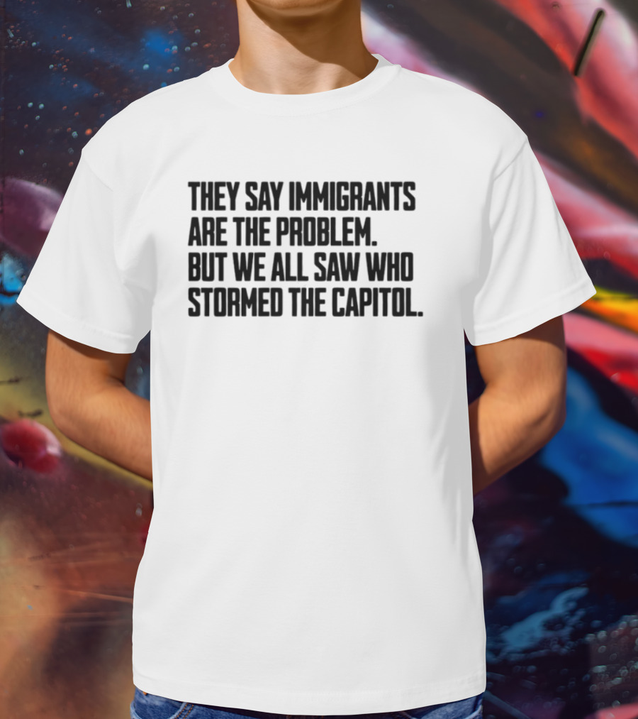 They Say Immigrants Are The Problem But We All Saw Who Stormed The Capitol T-Shirt