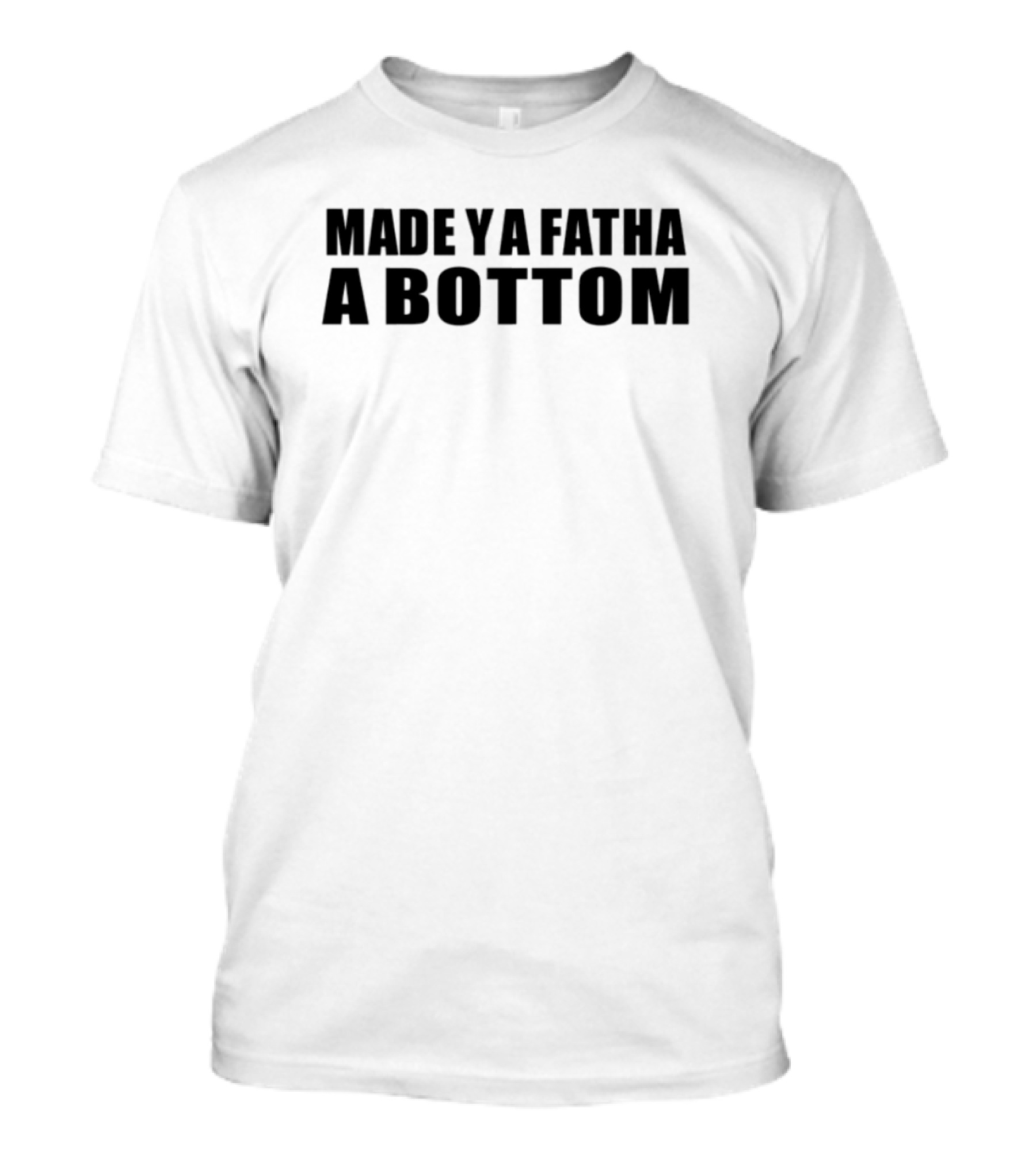Made Ya Fatha A Bottom Sassy Statement LGBTQ+ Humor T-Shirt