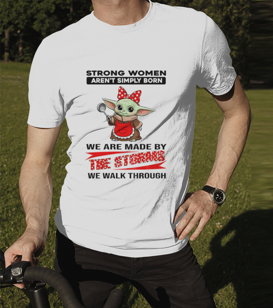 Cute Baby Yoda Strong Women Aren't Simply Born We Are Made By The Storms We Walk Through T-Shirt