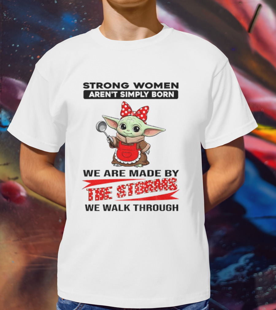Cute Baby Yoda Strong Women Aren't Simply Born We Are Made By The Storms We Walk Through T-Shirt