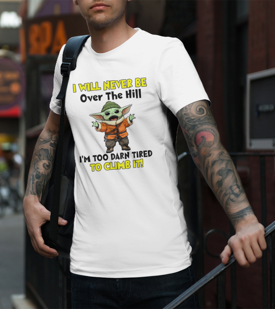 I Will Never Be Over The Hill I'm Too Darn Tired To Climb It Baby Yoda T-Shirt