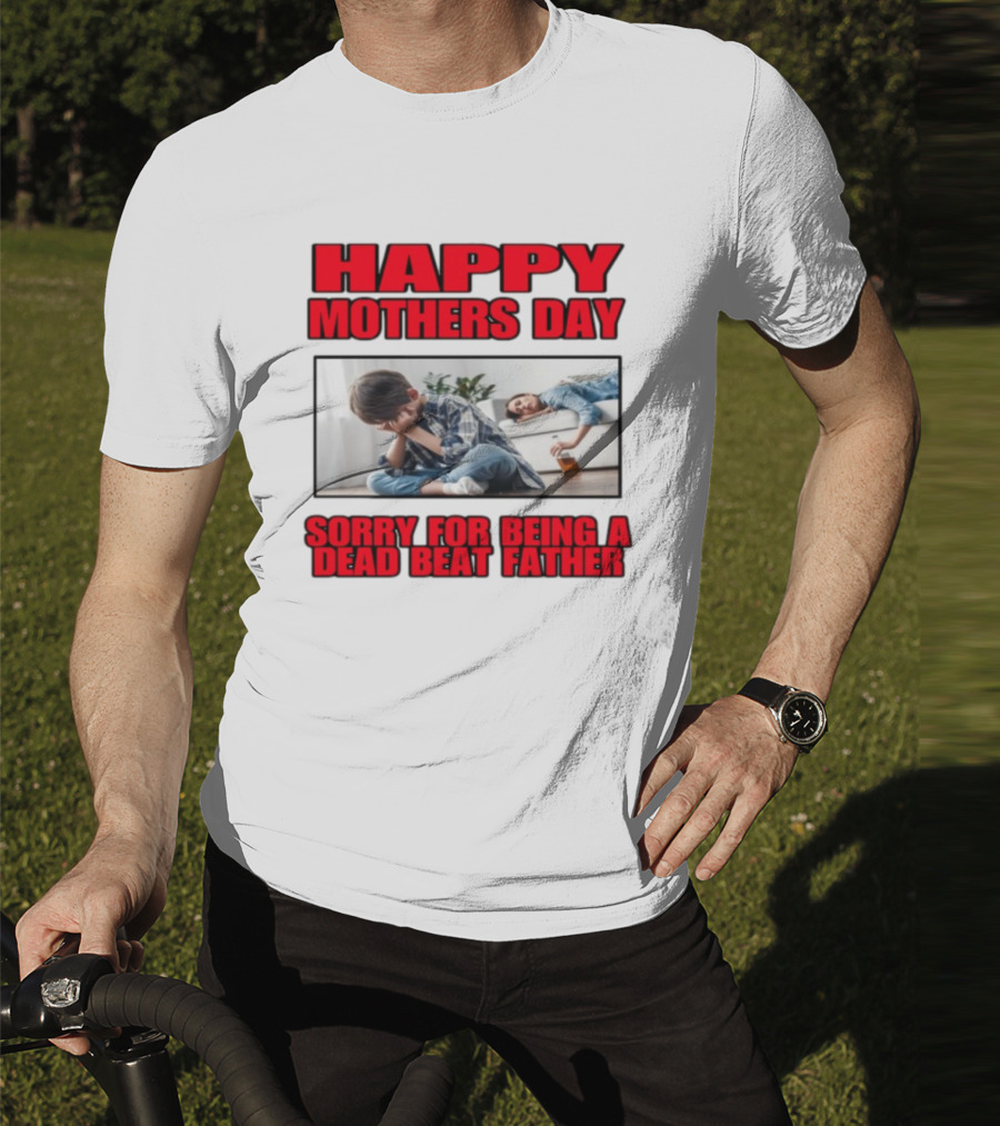 Happy Mothers Day Sorry For Being A Dead Beat Father T-Shirt