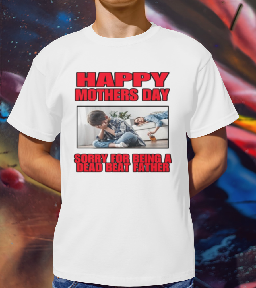 Happy Mothers Day Sorry For Being A Dead Beat Father T-Shirt