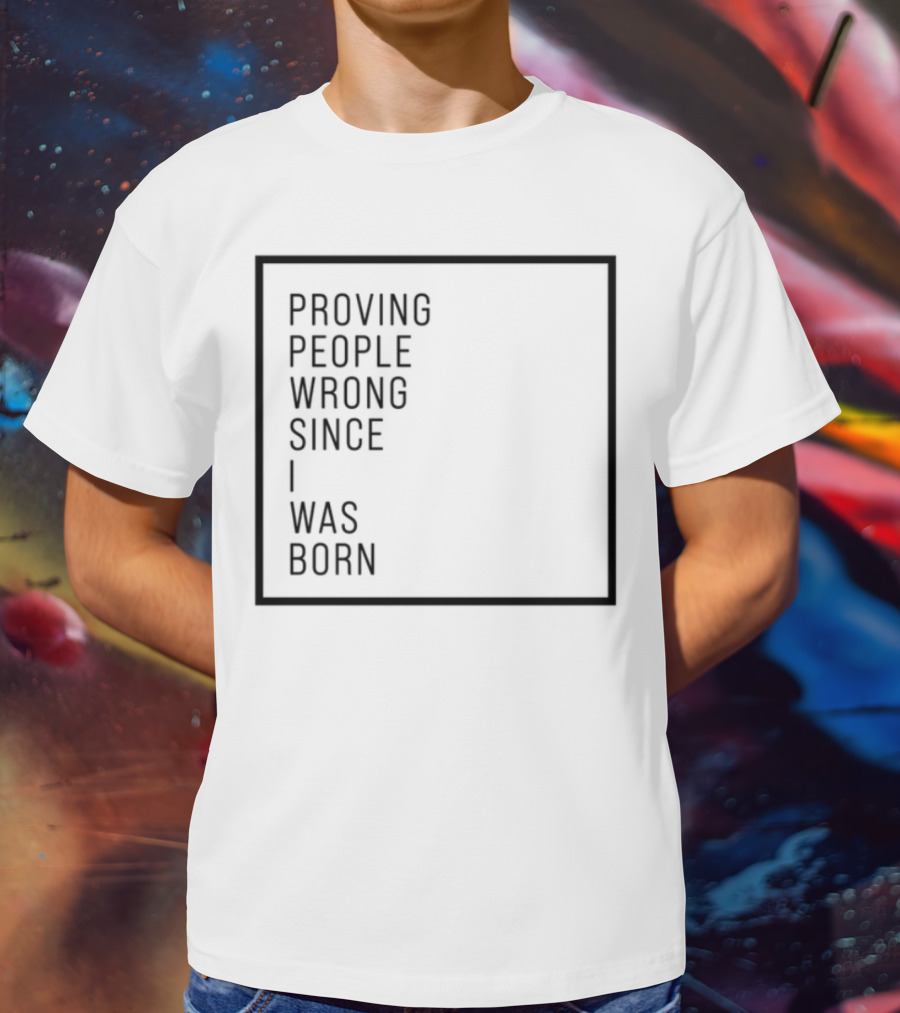 Proving People Wrong Since I Was Born Resilient Attitude Confidence Motivation T-Shirt
