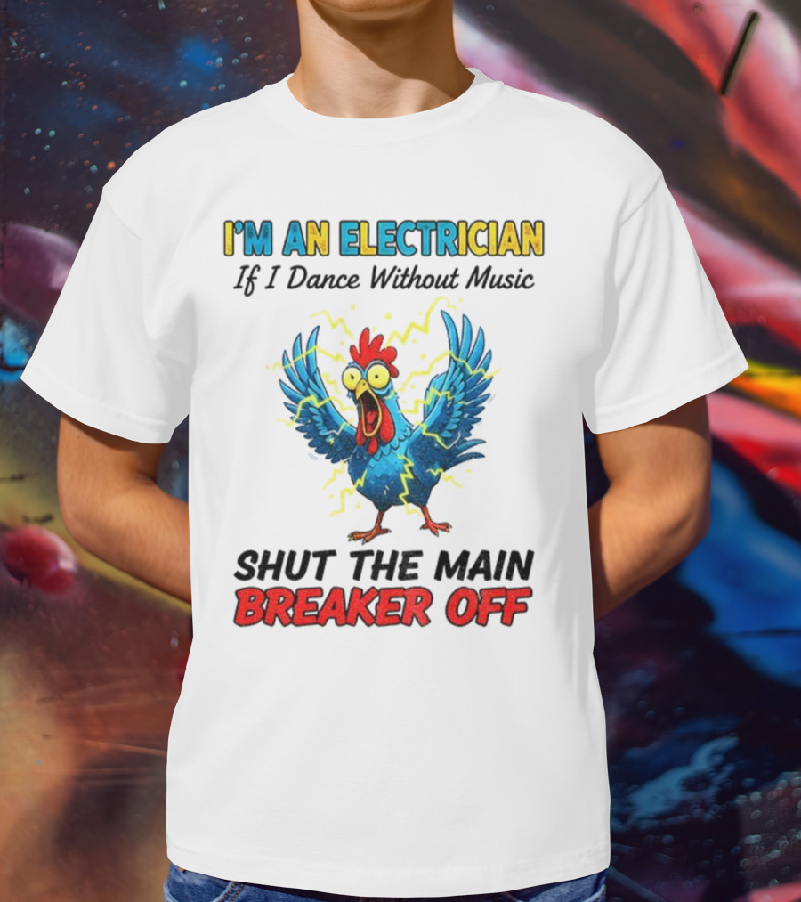 I'm An Electrician Chicken Storm Dance Without Music Shut The Main Breaker Off T-Shirt