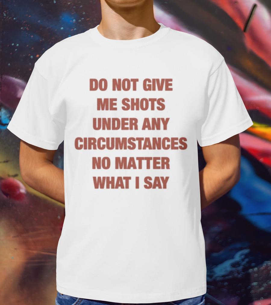 Do Not Give Me Shots Under Any Circumstances No Matter What I Say T-Shirt