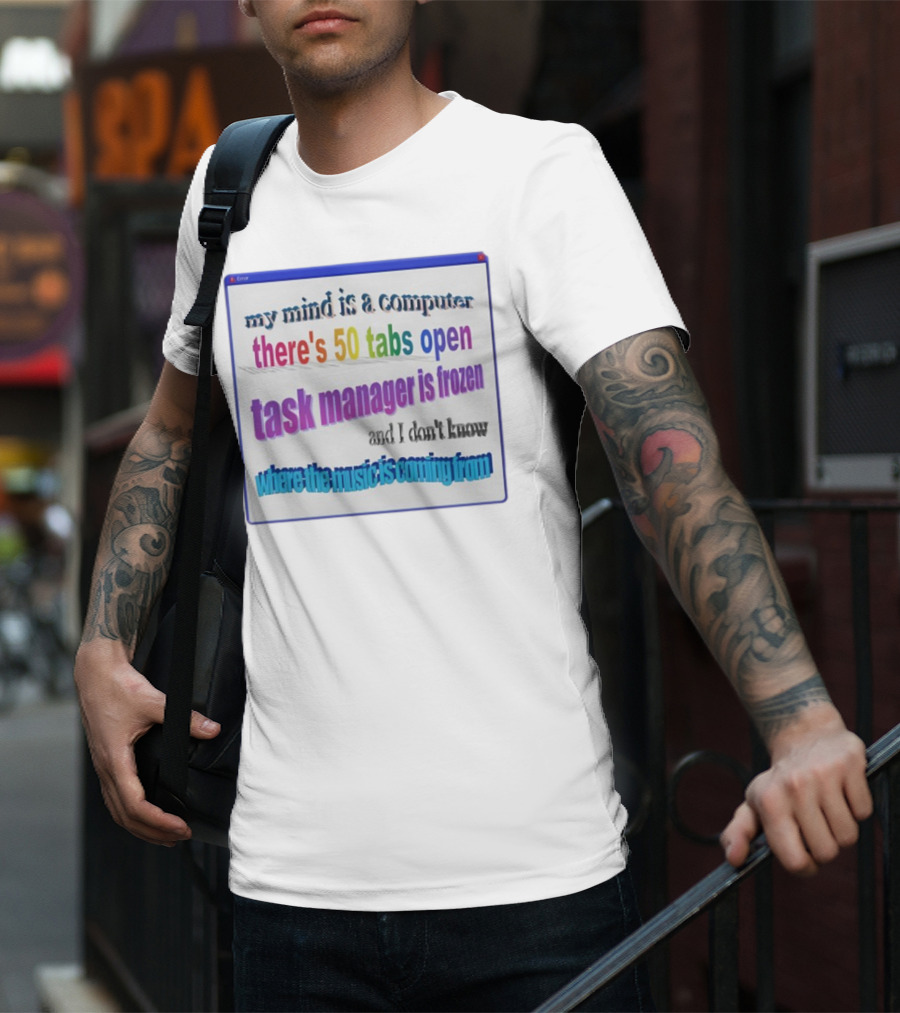 My Mind Is A Computer There's 50 Tabs Open Task Manager Is Frozen And I Don't Know Where The Music Is Coming From T-Shirt