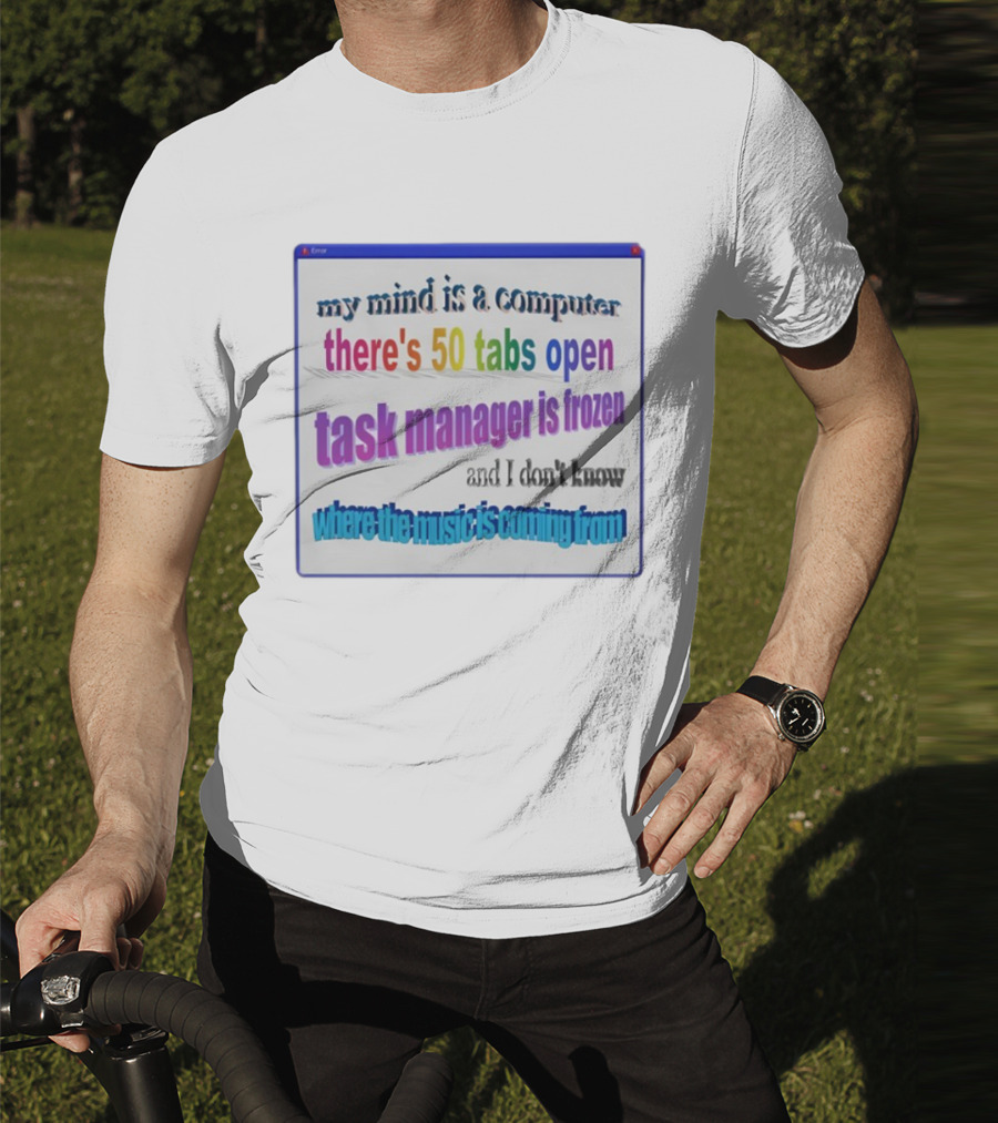My Mind Is A Computer There's 50 Tabs Open Task Manager Is Frozen And I Don't Know Where The Music Is Coming From T-Shirt