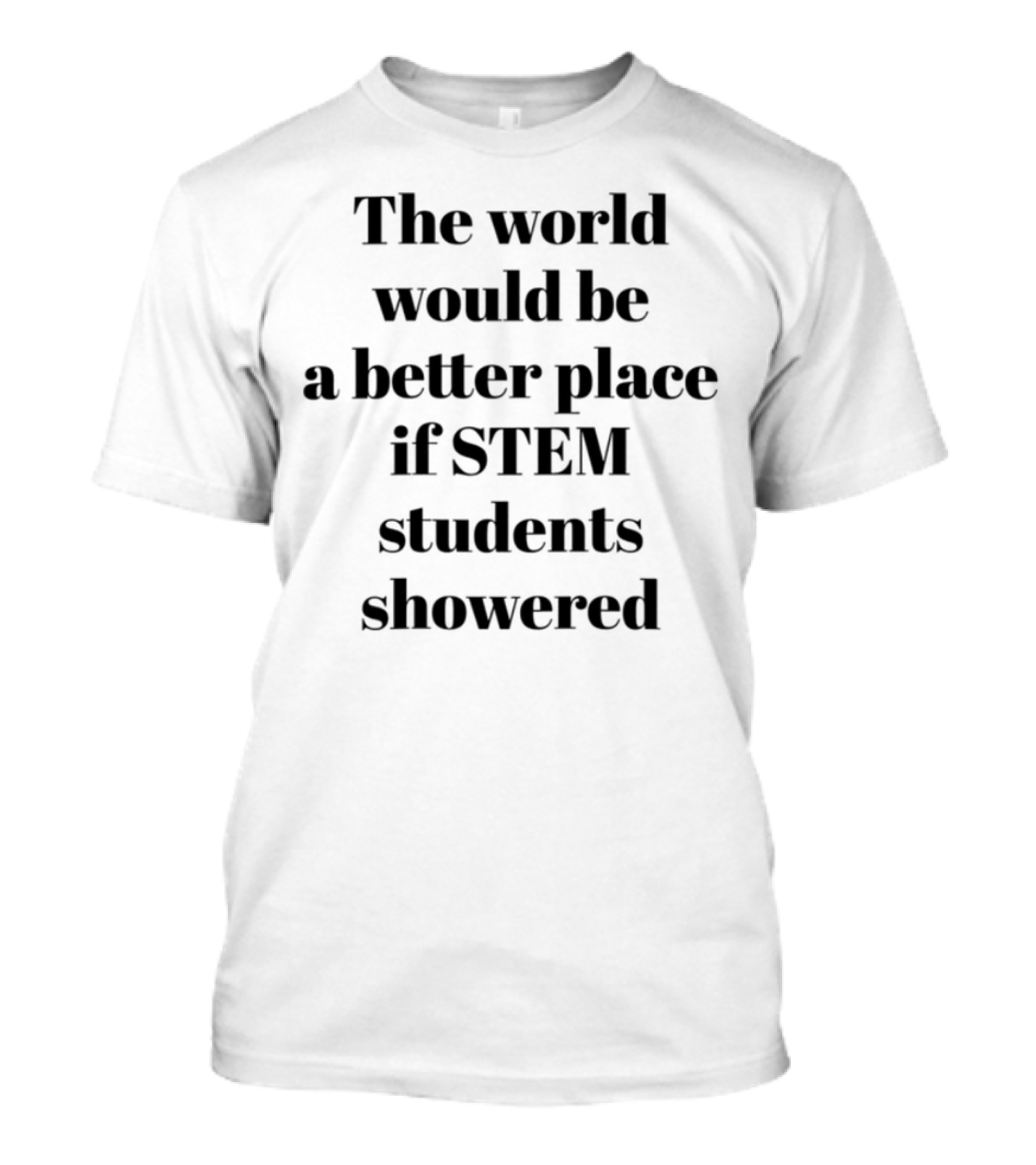 The World Would Be A Better Place If STEM Students Showered T-Shirt