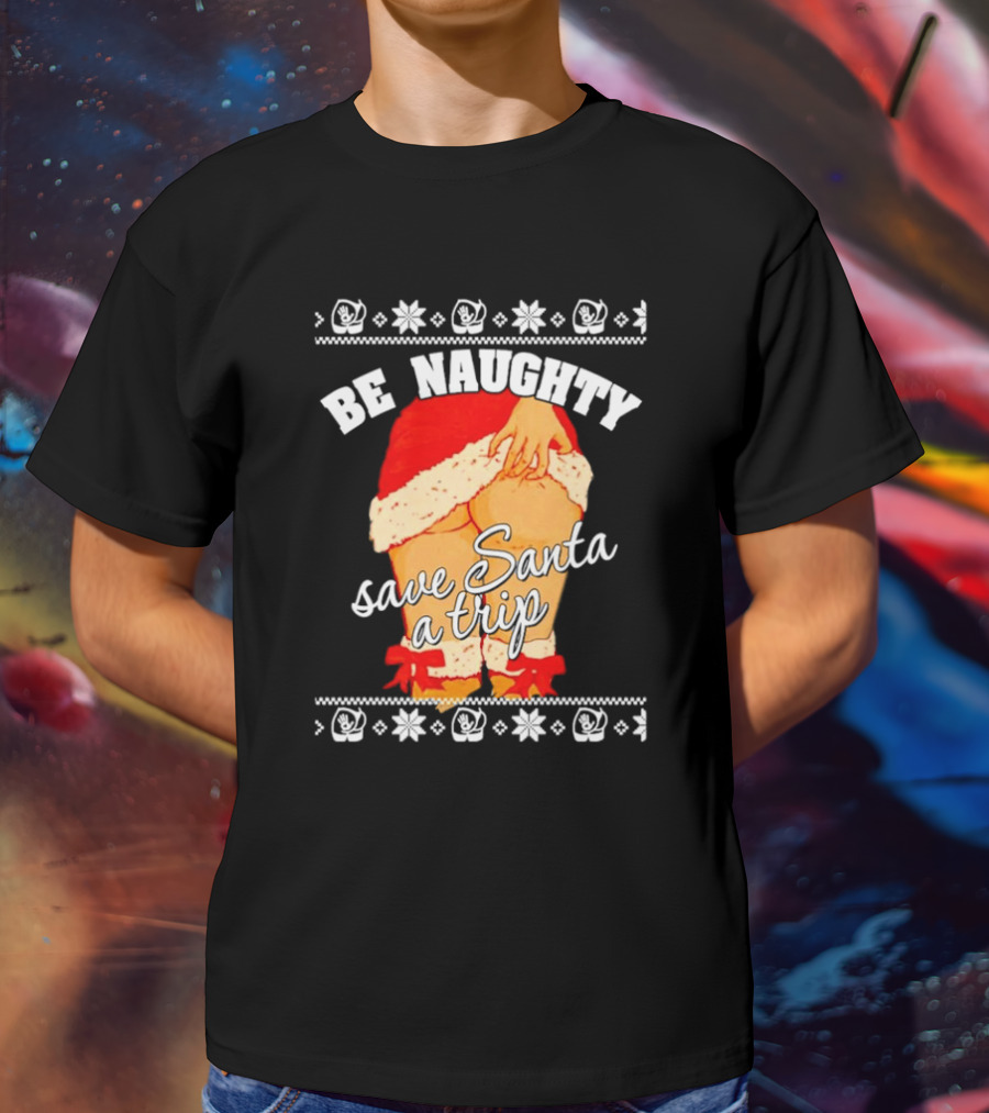 BE NAUGHTY SAVE SANTA A TRIP Santa Outfit Naughty Christmas Humor T-Shirt