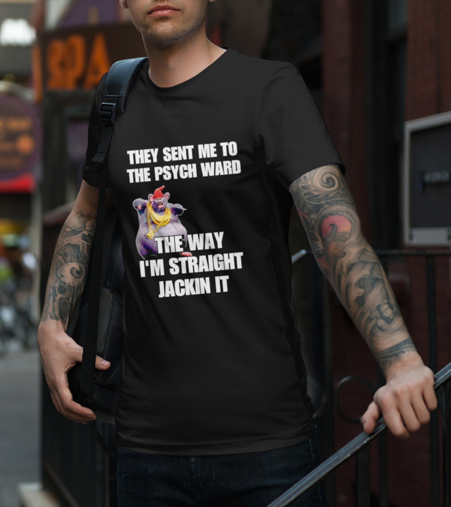 They Sent Me To The Psych Ward The Way I'm Straight Jackin It T-Shirt