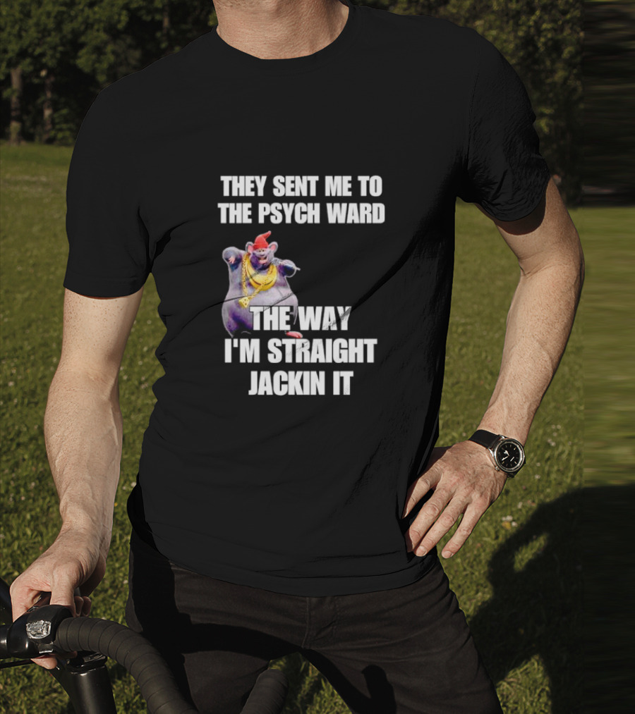 They Sent Me To The Psych Ward The Way I'm Straight Jackin It T-Shirt