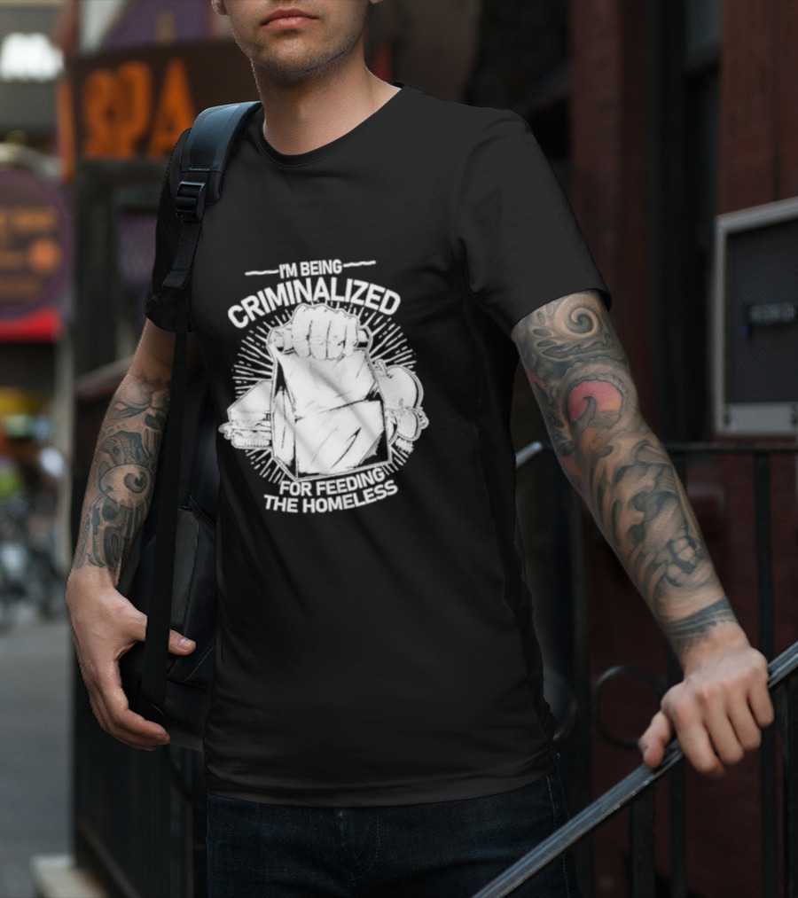I'm Being Criminalized For Feeding The Homeless T-Shirt