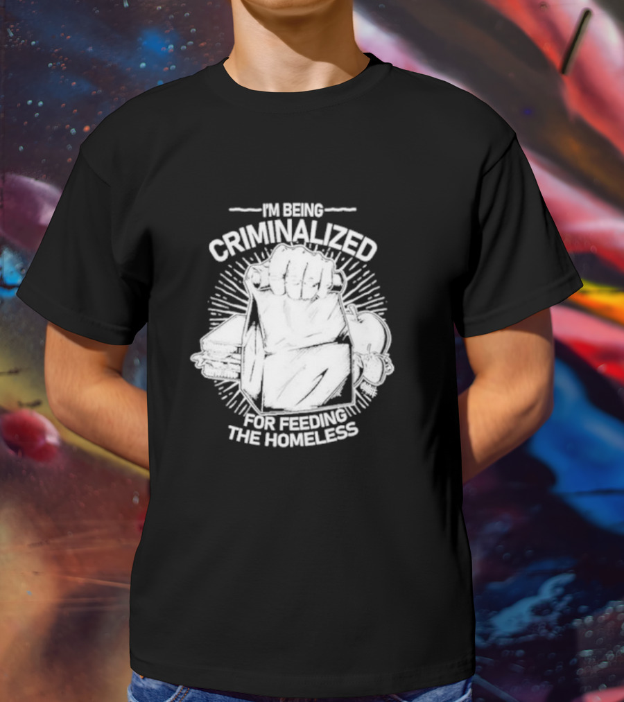 I'm Being Criminalized For Feeding The Homeless T-Shirt