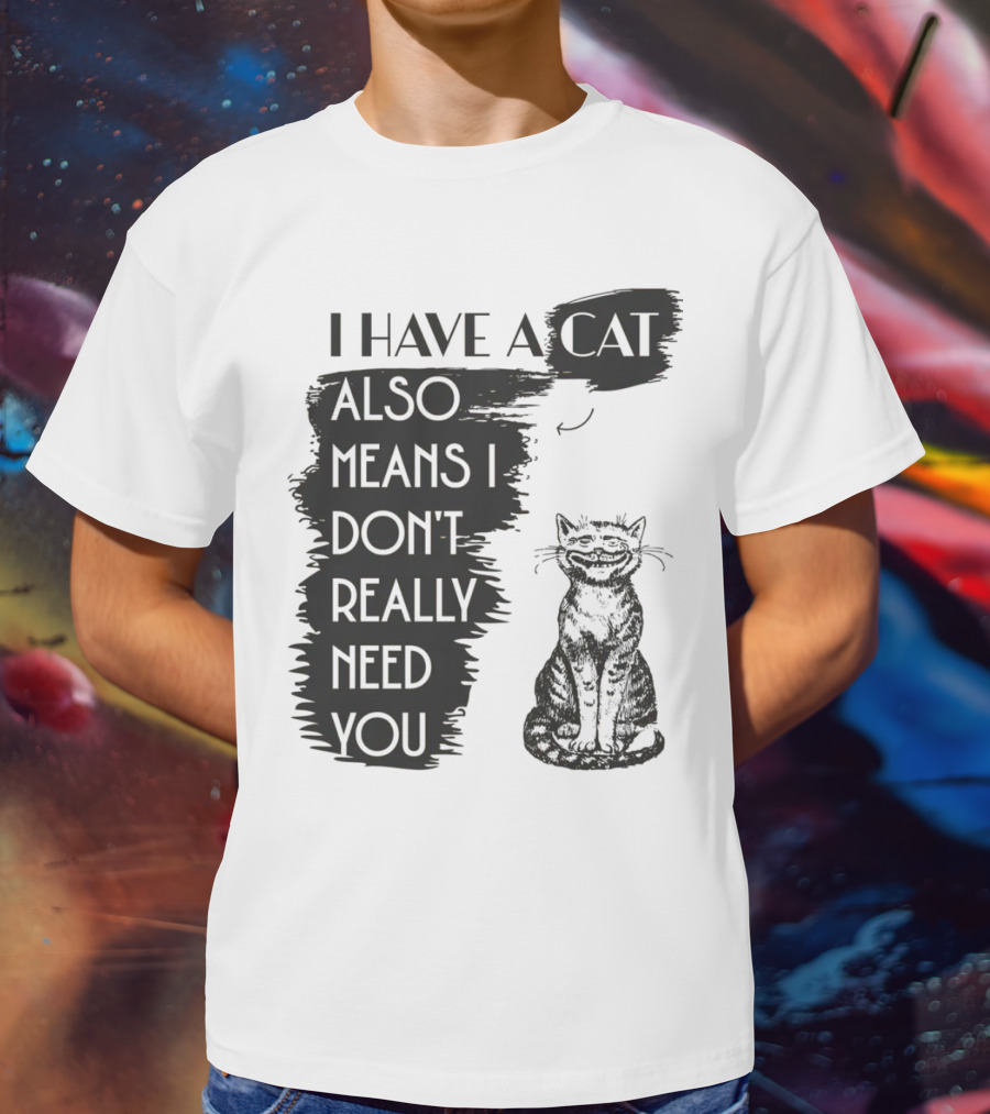I Have A Cat Also Means I Don't Really Need You T-Shirt