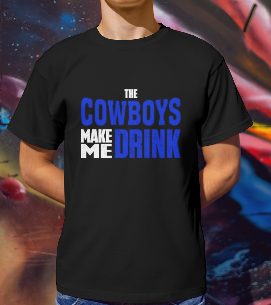 THE COWBOYS MAKE ME DRINK T-Shirt