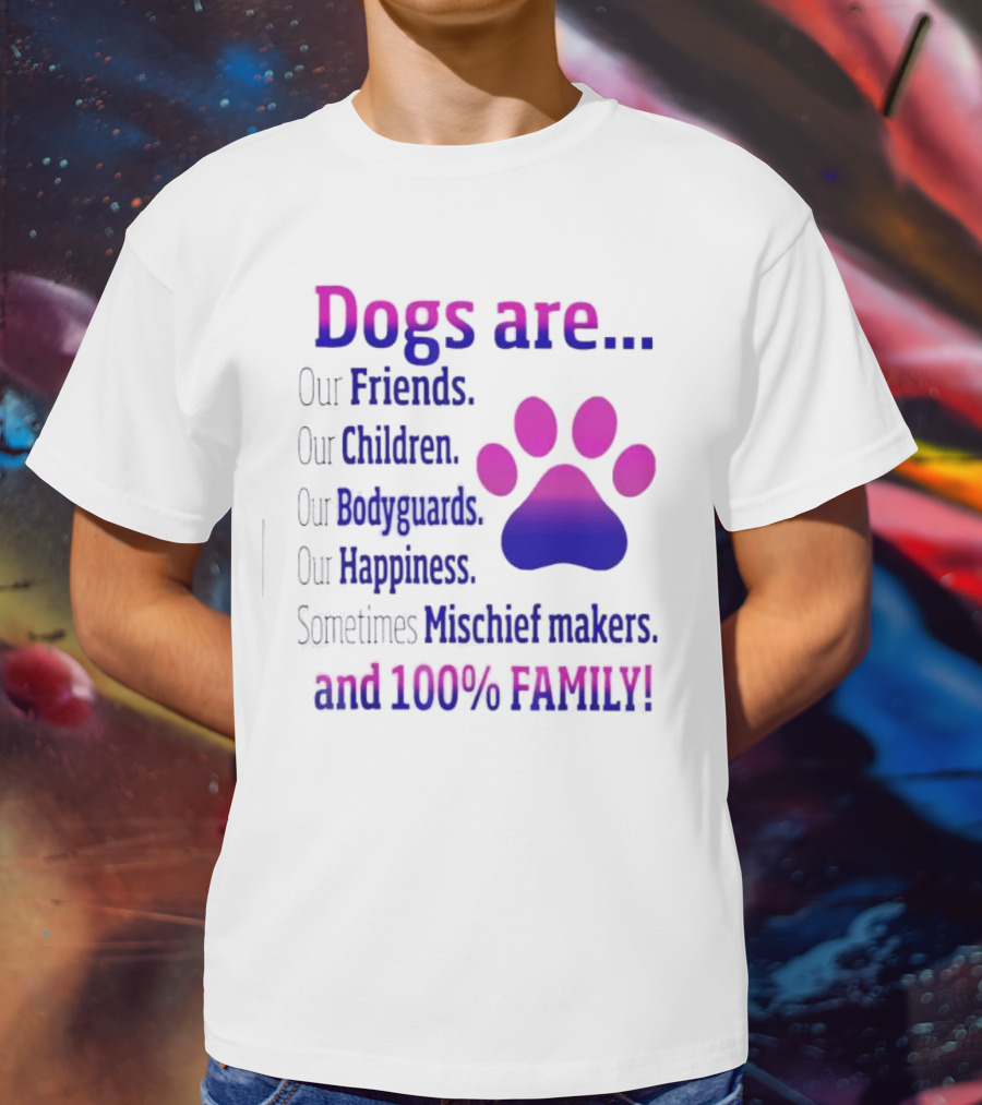 Dogs Are Our Friends, Children, Bodyguards, Happiness, Sometimes Mischief Makers, And 100% Family T-Shirt
