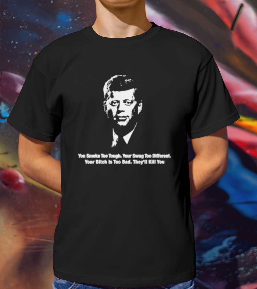 You Smoke Too Tough Your Swag Too Different Your Bitch Is Too Bad They’ll Kill You Black And White JFK Image T-Shirt
