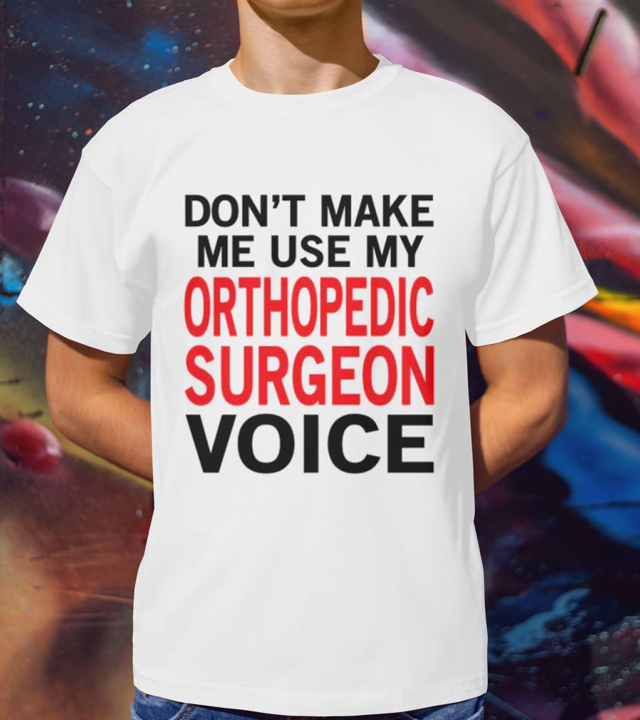 Don't Make Me Use My Orthopedic Surgeon Voice Funny Saying T-Shirt