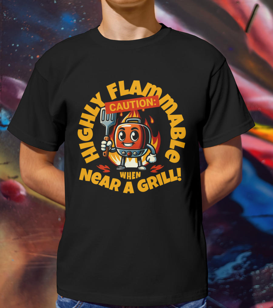 HIGHLY FLAMMABLE CAUTION WHEN NEAR A GRILL T-Shirt