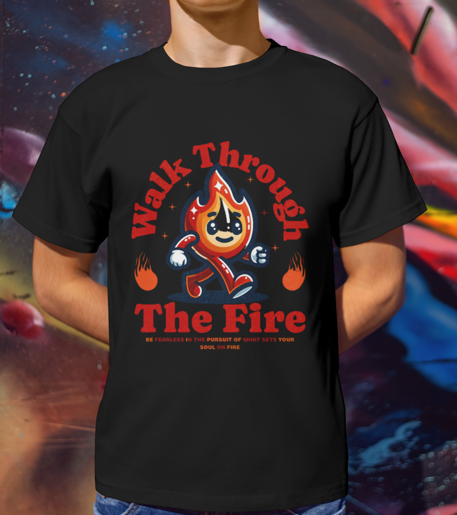 Walk Through The Fire Be Fearless In The Pursuit Of What Sets Your Soul On Fire T-Shirt