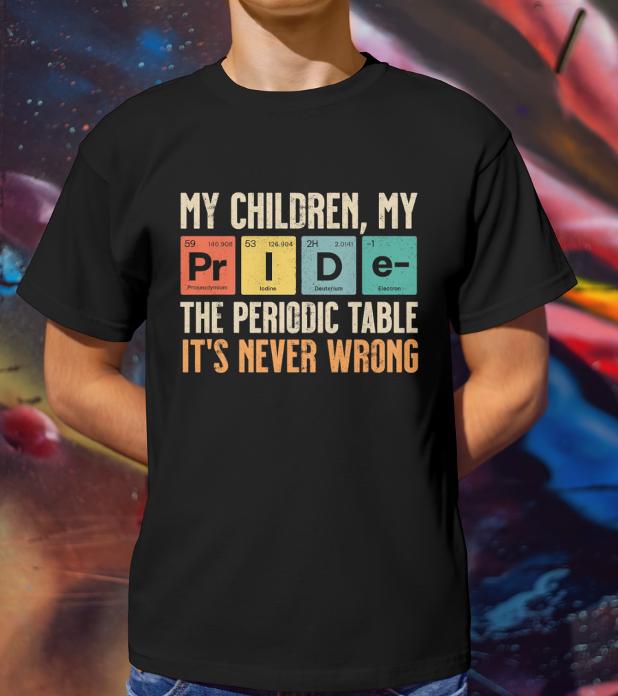 My Children My Pride The Periodic Table It's Never Wrong T-Shirt