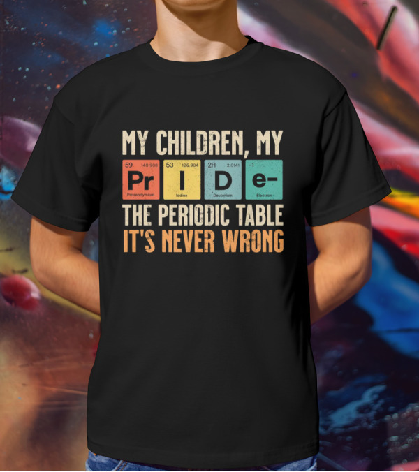 My Children My Pride The Periodic Table It's Never Wrong T-Shirt