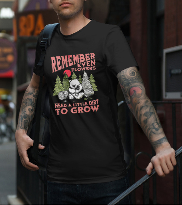 REMEMBER EVEN FLOWERS NEED A LITTLE DIRT TO GROW T-Shirt
