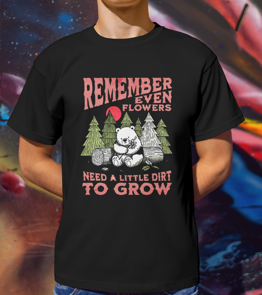 REMEMBER EVEN FLOWERS NEED A LITTLE DIRT TO GROW T-Shirt