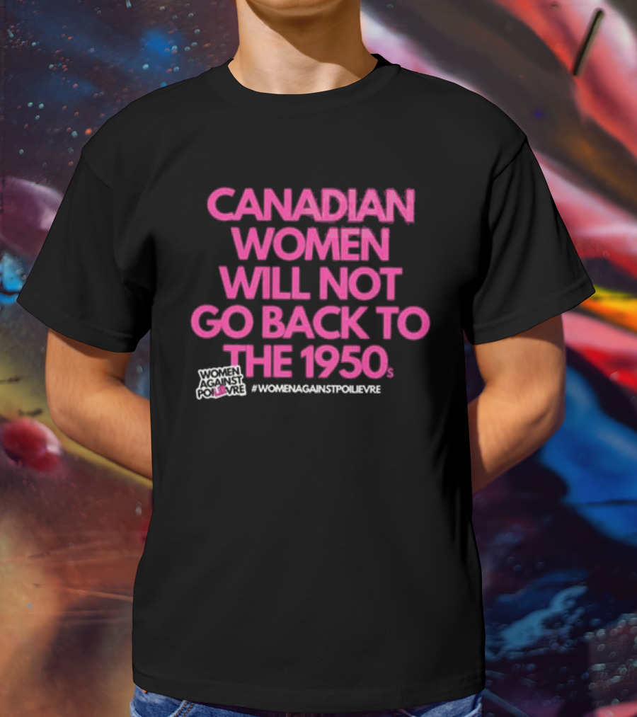 Canadian Women Will Not Go Back To The 1950s Women Against Poilievre #WomenAgainstPoilievre T-Shirt
