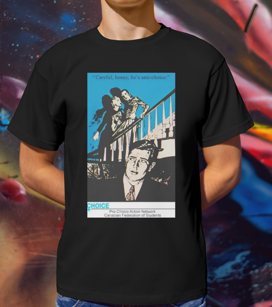 Careful Honey He’s Anti-Choice Pro-Choice Action Network Canadian Federation Of Students T-Shirt