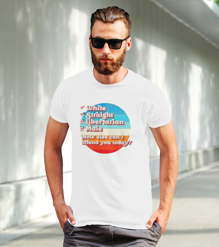 White Straight Libertarian Male How Else Can I Offend You Today T-Shirt