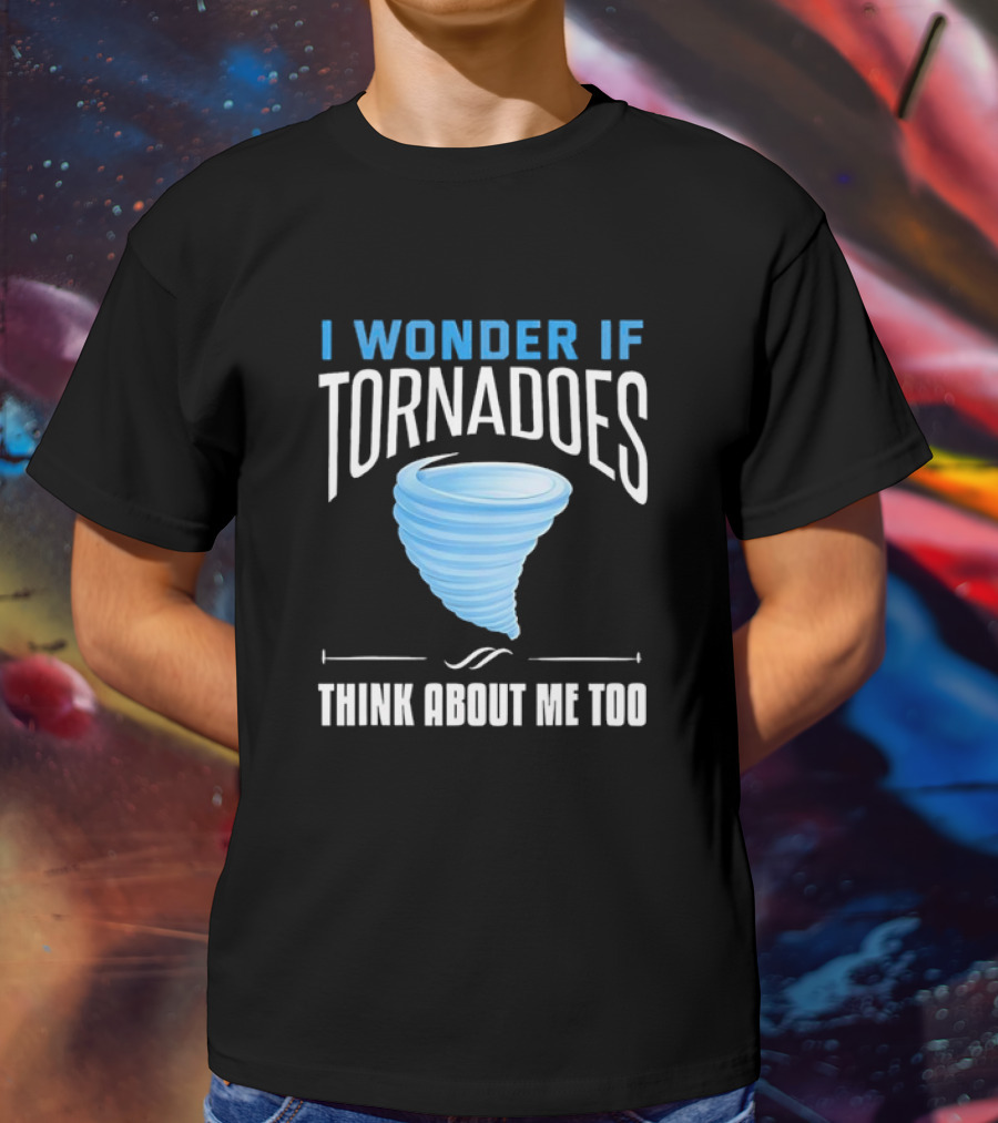 I Wonder If Tornadoes Think About Me Too T-Shirt