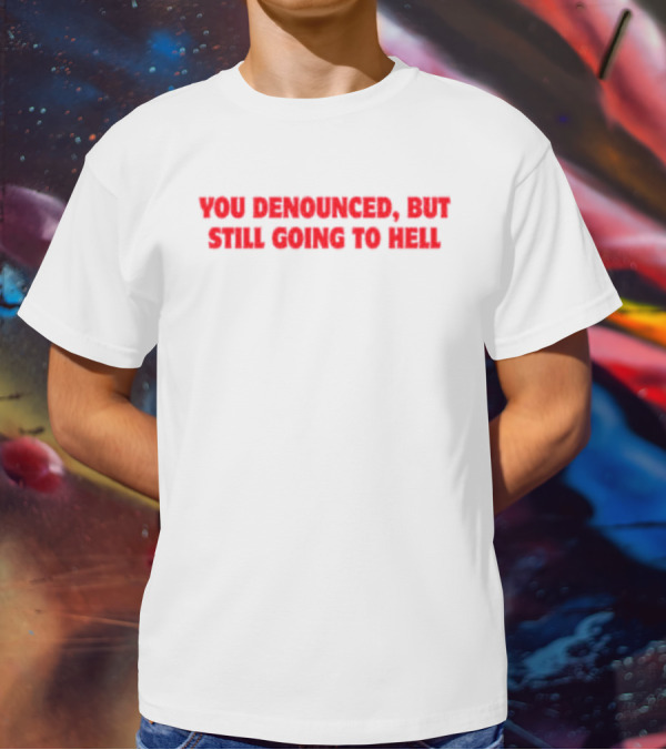 You Denounced But Still Going To Hell T-Shirt
