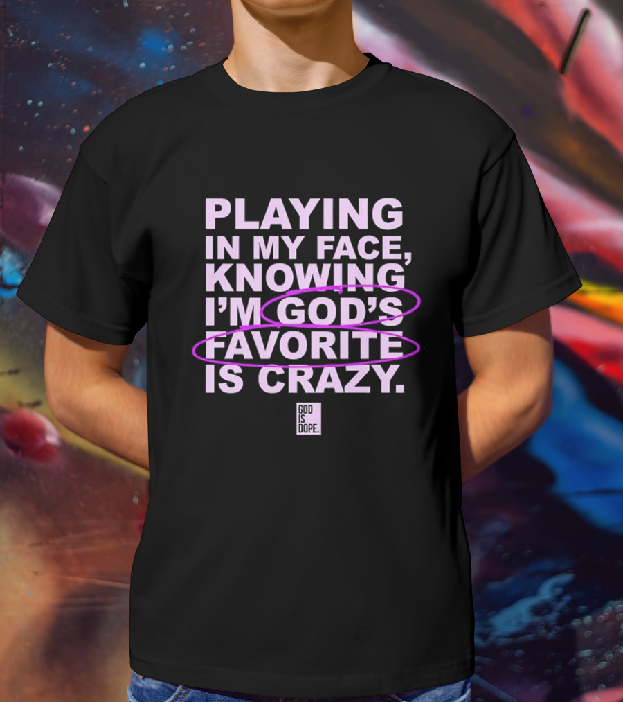 Playing In My Face Knowing I'm God's Favorite Is Crazy God Is Dope T-Shirt