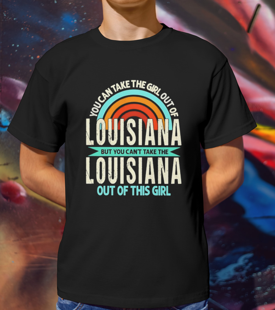 You Can Take The Girl Out Of Louisiana But You Can’t Take The Louisiana Out Of This Girl Rainbow T-Shirt