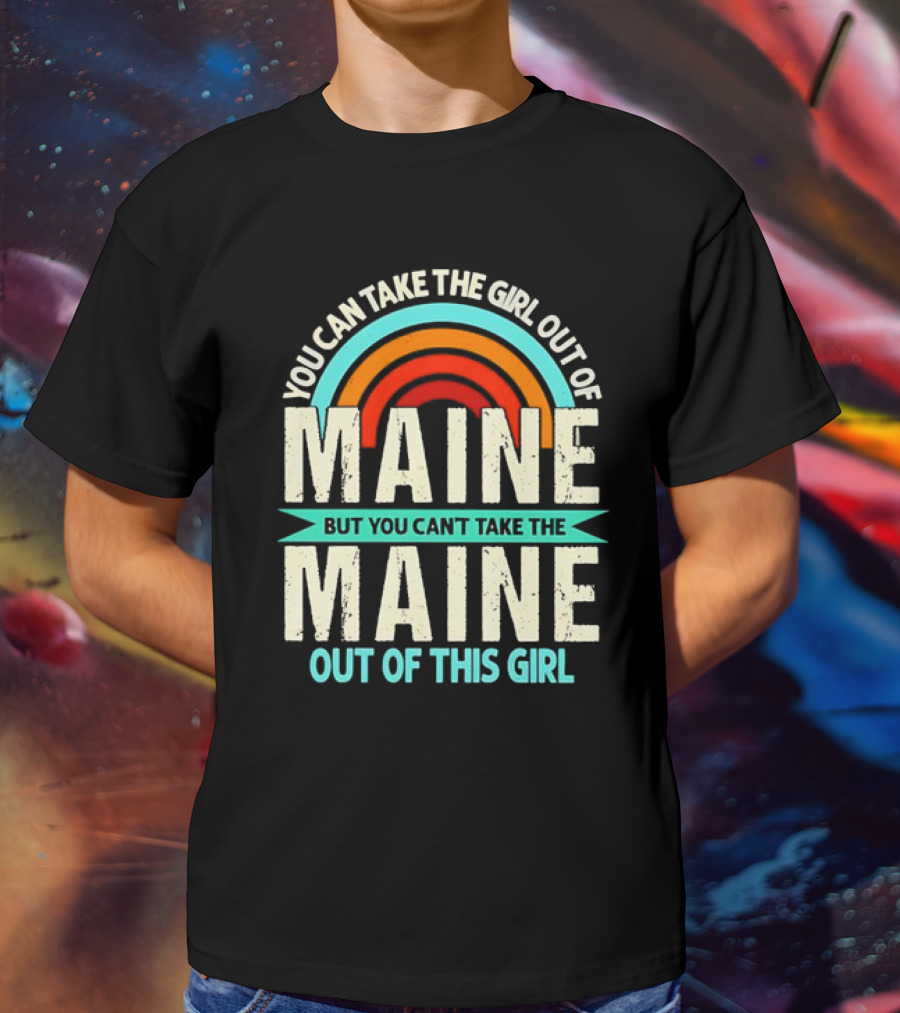You Can Take The Girl Out Of Maine But You Can’t Take The Maine Out Of This Girl Rainbow T-Shirt