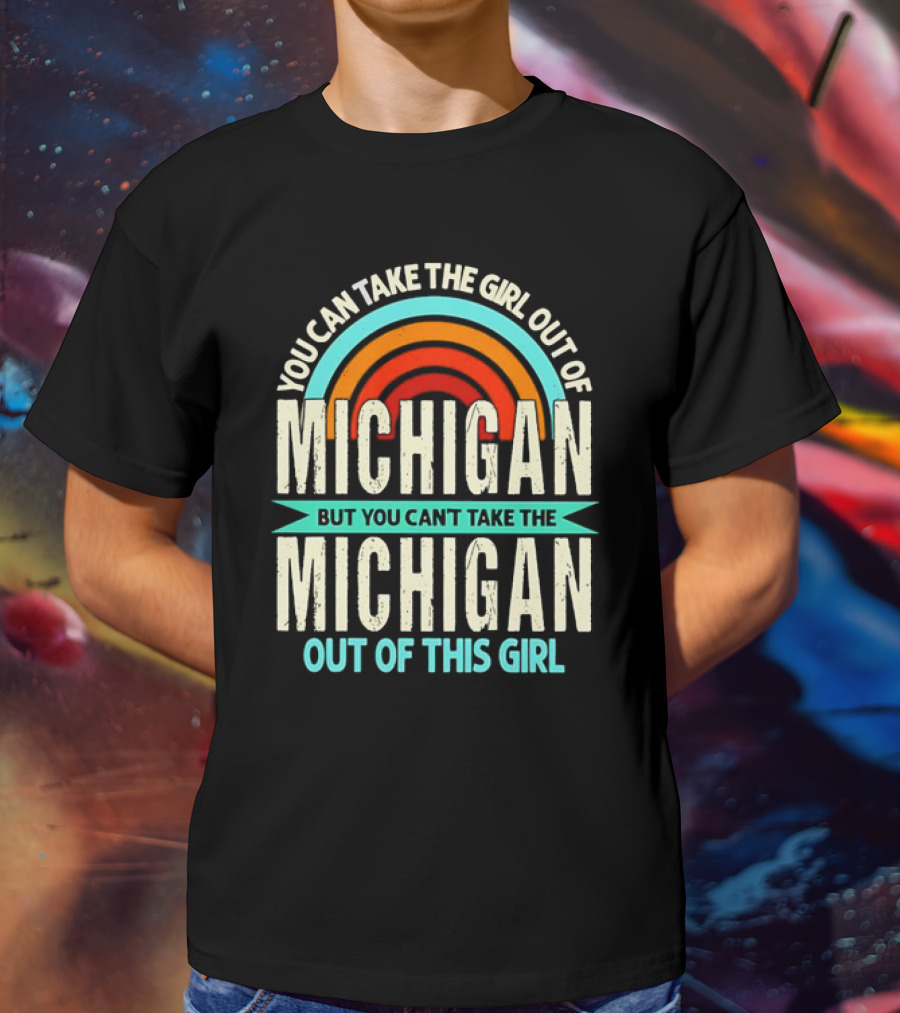 You Can Take The Girl Out Of Michigan But You Can’t Take The Michigan Out Of This Girl Rainbow T-Shirt