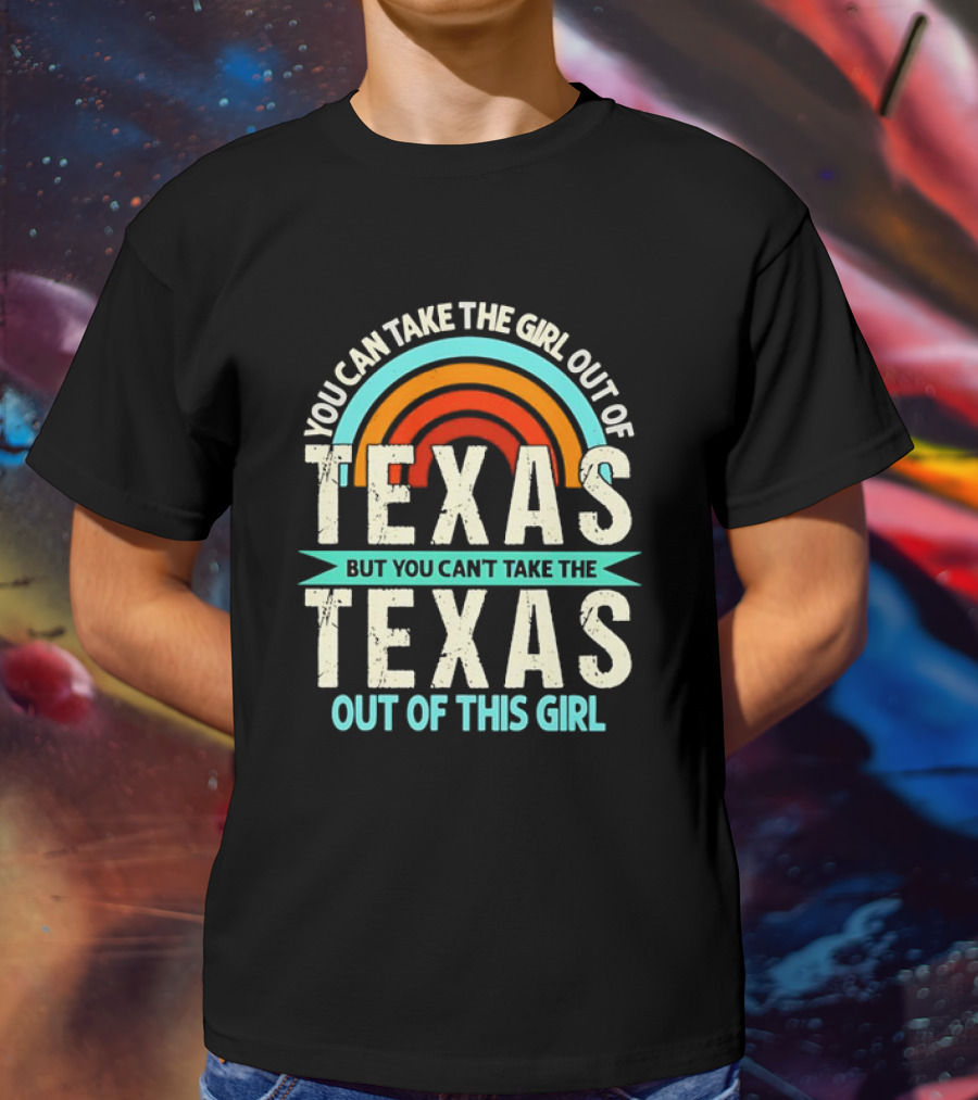 You Can Take The Girl Out Of Texas But You Can’t Take The Texas Out Of This Girl Rainbow T-Shirt