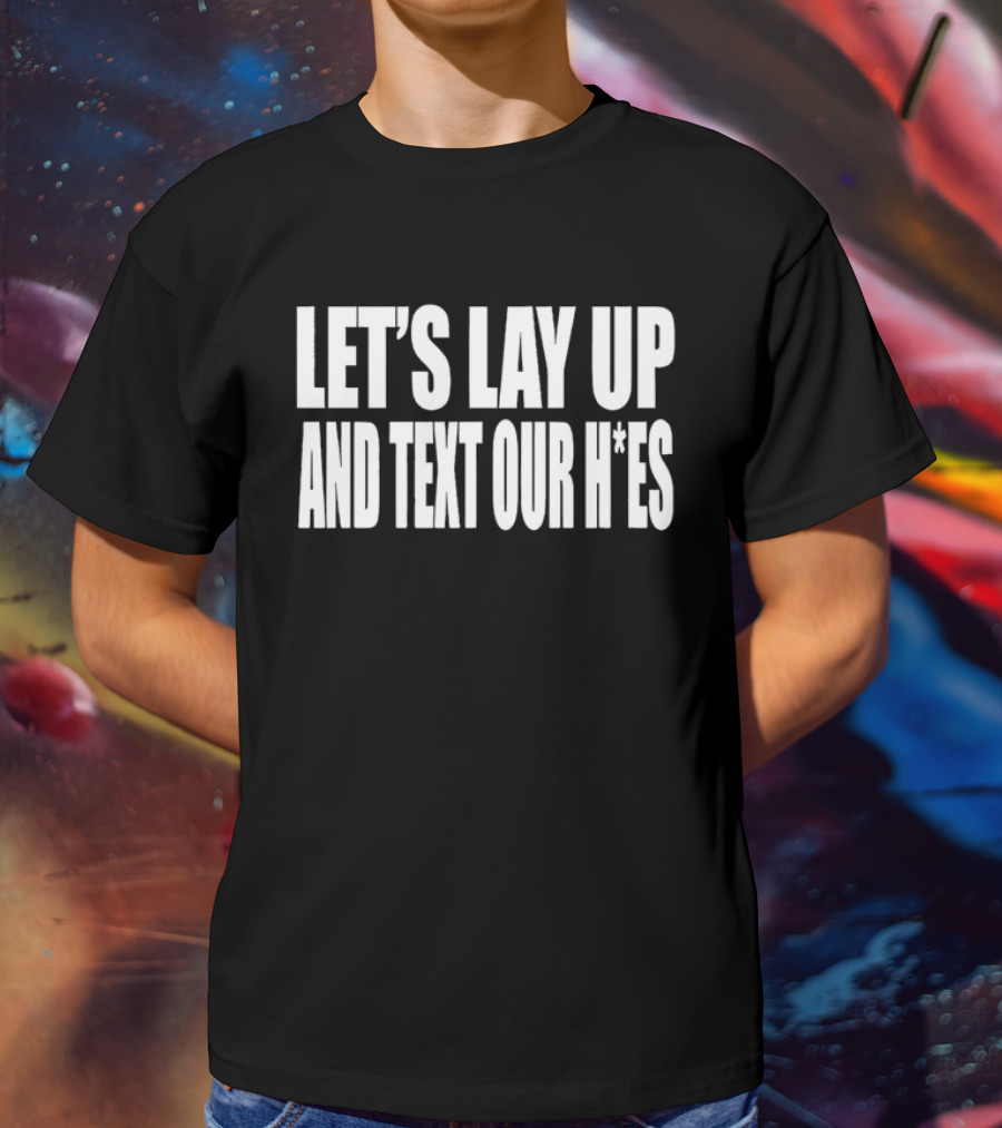 Let's Lay Up And Text Our H*es T-Shirt