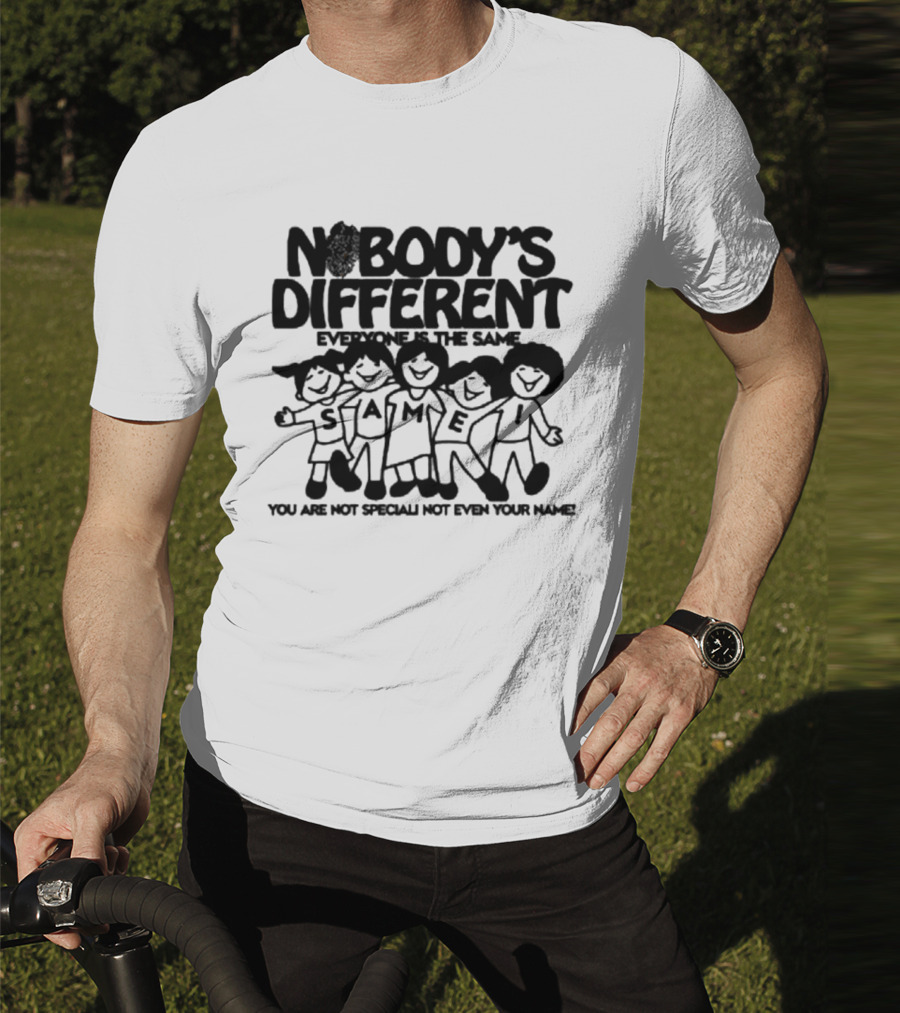Nobody’s Different Everyone Is The Same You Are Not Special Not Even Your Name Same Characters T-Shirt
