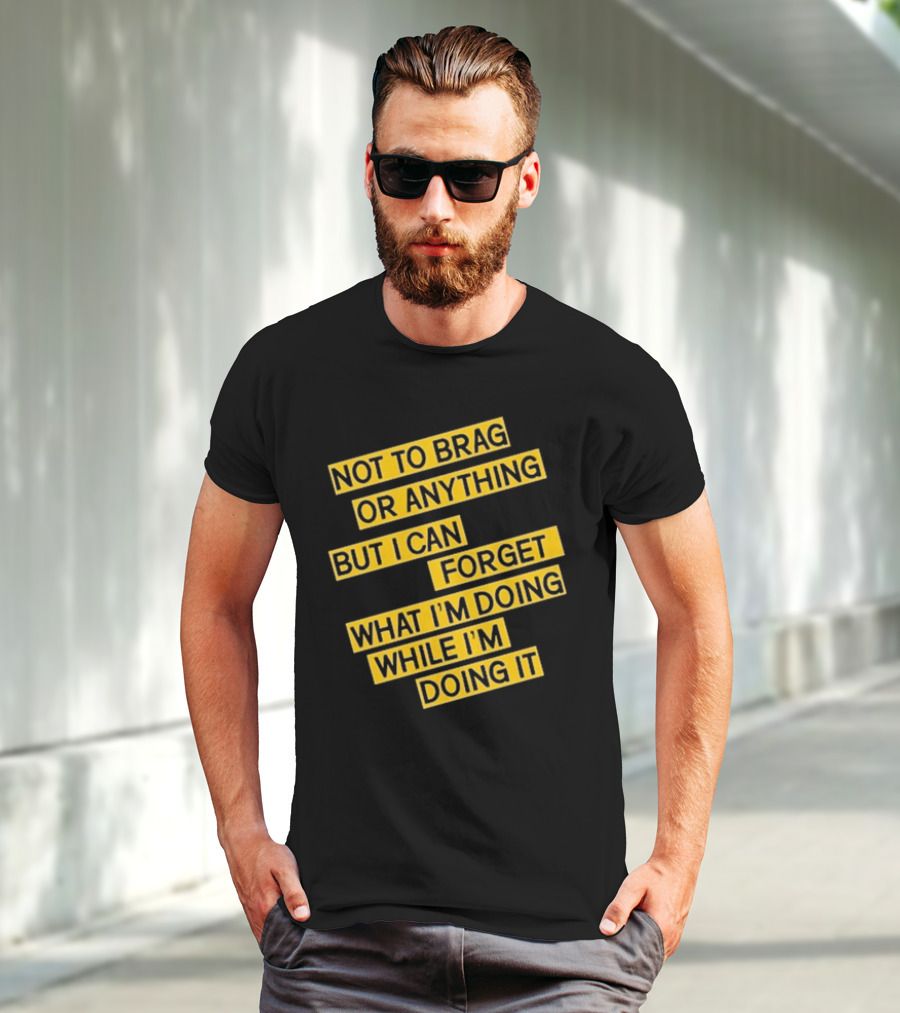 Not To Brag Or Anything But I Can Forget What I'm Doing While I'm Doing It T-Shirt