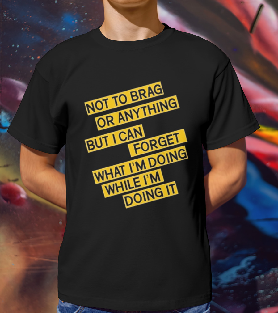 Not To Brag Or Anything But I Can Forget What I'm Doing While I'm Doing It T-Shirt