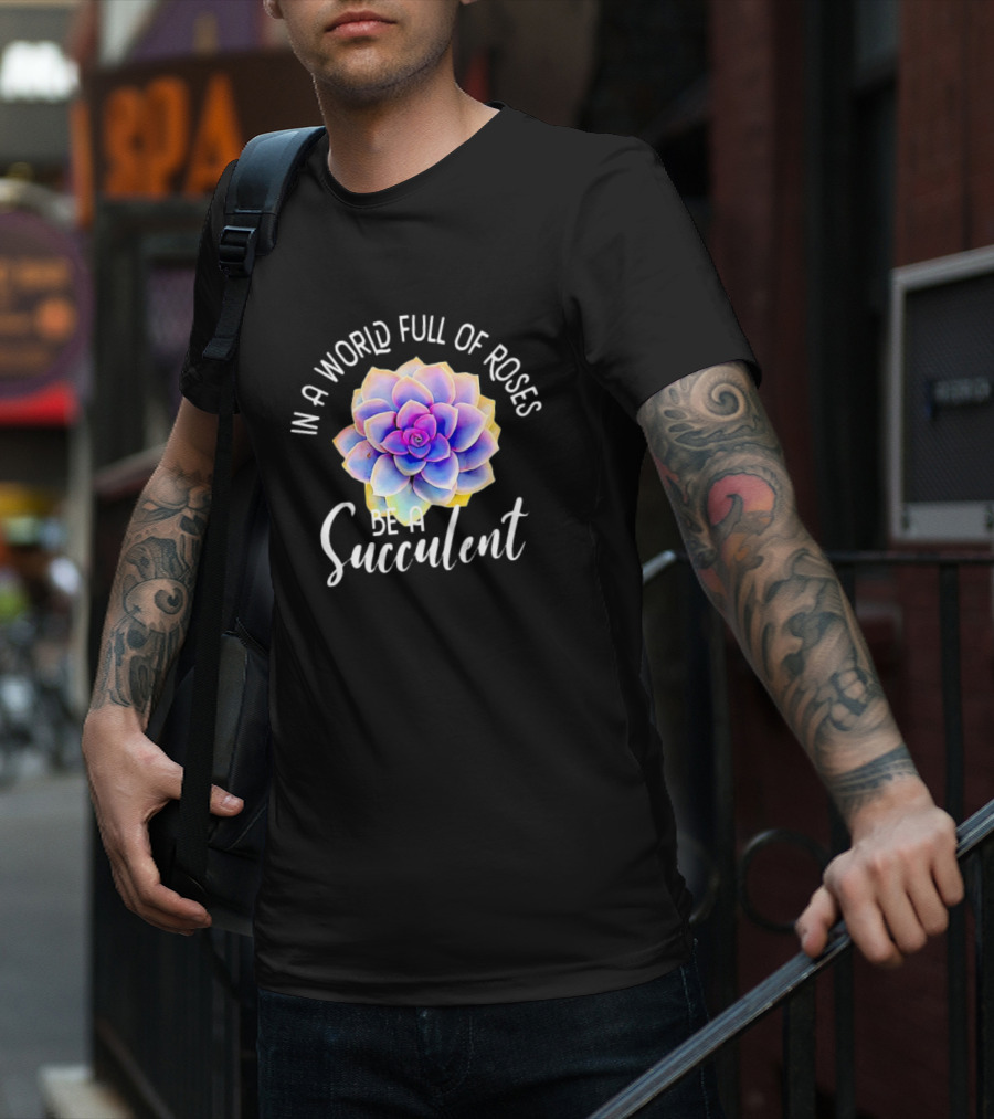 In A World Full Of Roses Be A Succulent T-Shirt