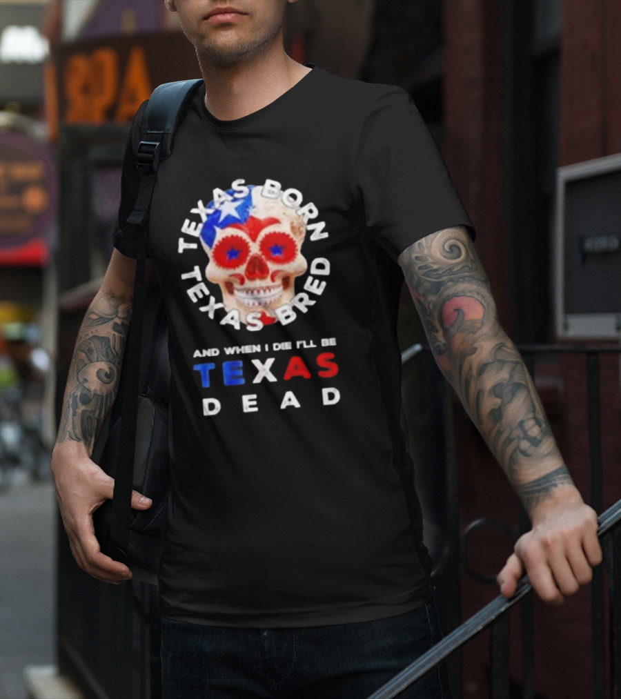 Texas Born Texas Bred And When I Die I'll Be Texas Dead Skull T-Shirt