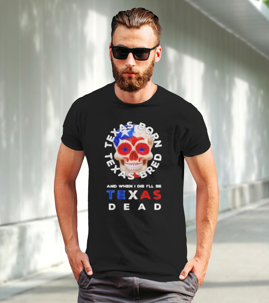 Texas Born Texas Bred And When I Die I'll Be Texas Dead Skull T-Shirt