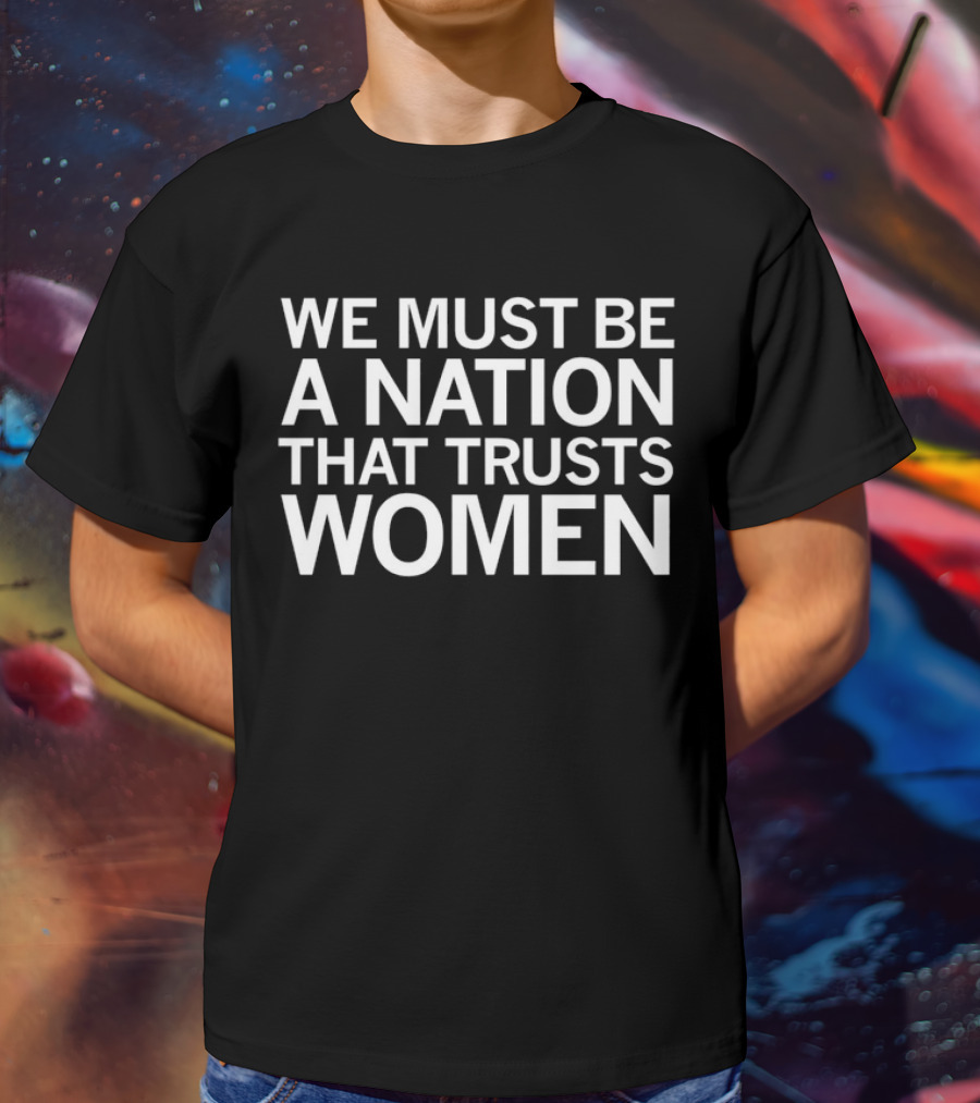 We Must Be A Nation That Trusts Women Empowering Message T-Shirt