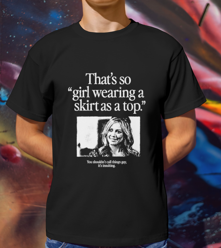 Hilary Duff That’s So Girl Wearing A Skirt As A Top You Shouldn't Call Things Gay It's Insulting T-Shirt