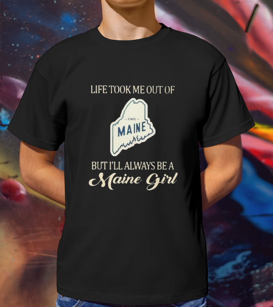 Life Took Me Out Of State Maine But I’ll Always Be A Maine Girl T-Shirt